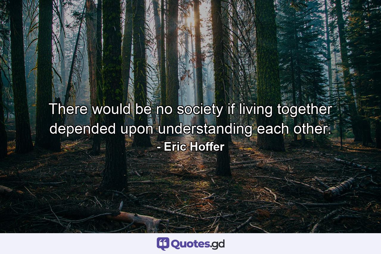 There would be no society if living together depended upon understanding each other. - Quote by Eric Hoffer