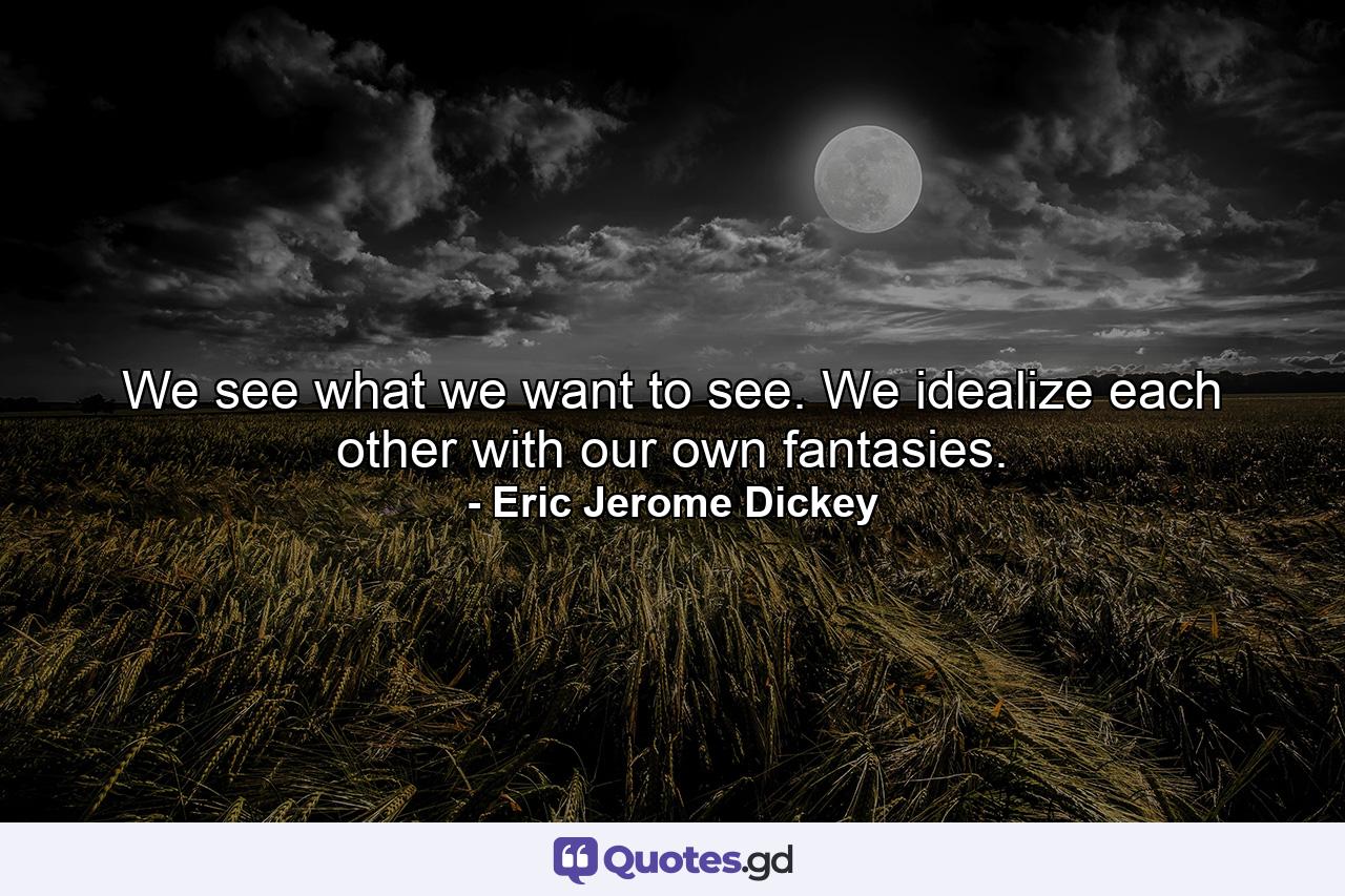 We see what we want to see. We idealize each other with our own fantasies. - Quote by Eric Jerome Dickey