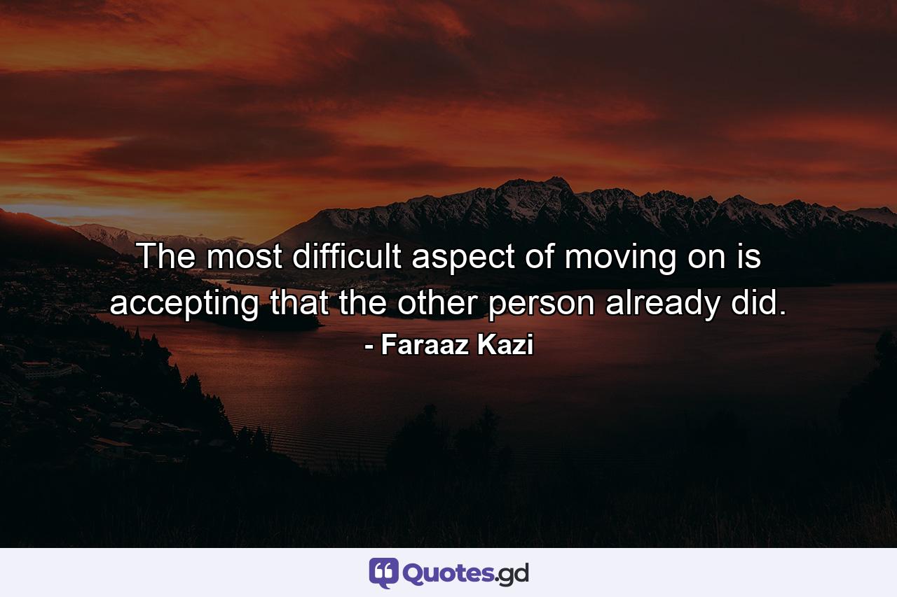 The most difficult aspect of moving on is accepting that the other person already did. - Quote by Faraaz Kazi