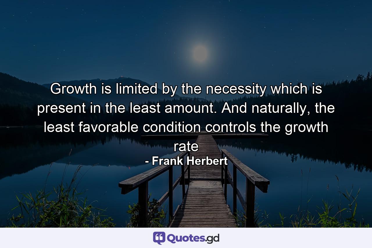 Growth is limited by the necessity which is present in the least amount. And naturally, the least favorable condition controls the growth rate - Quote by Frank Herbert