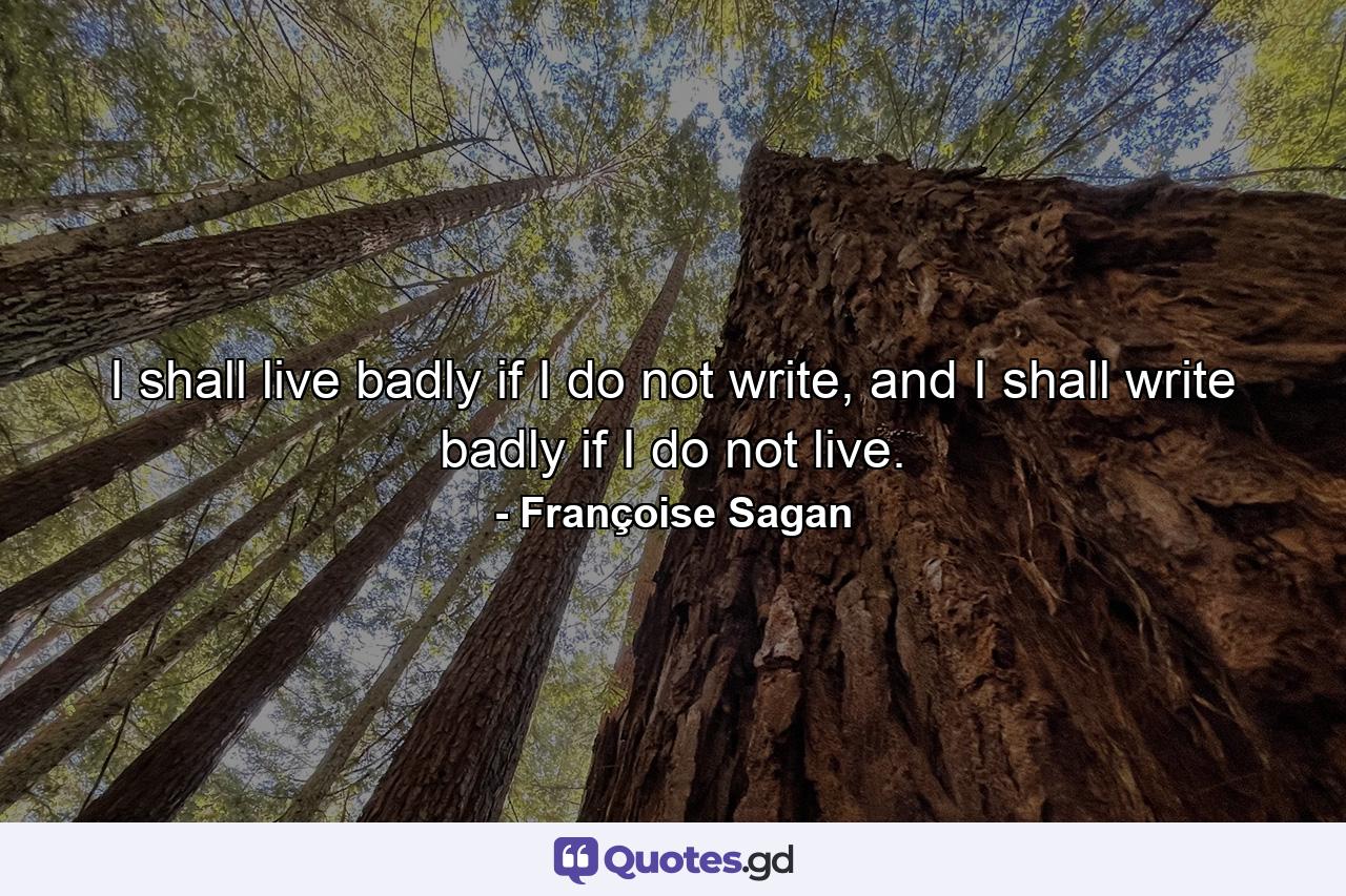 I shall live badly if I do not write, and I shall write badly if I do not live. - Quote by Françoise Sagan