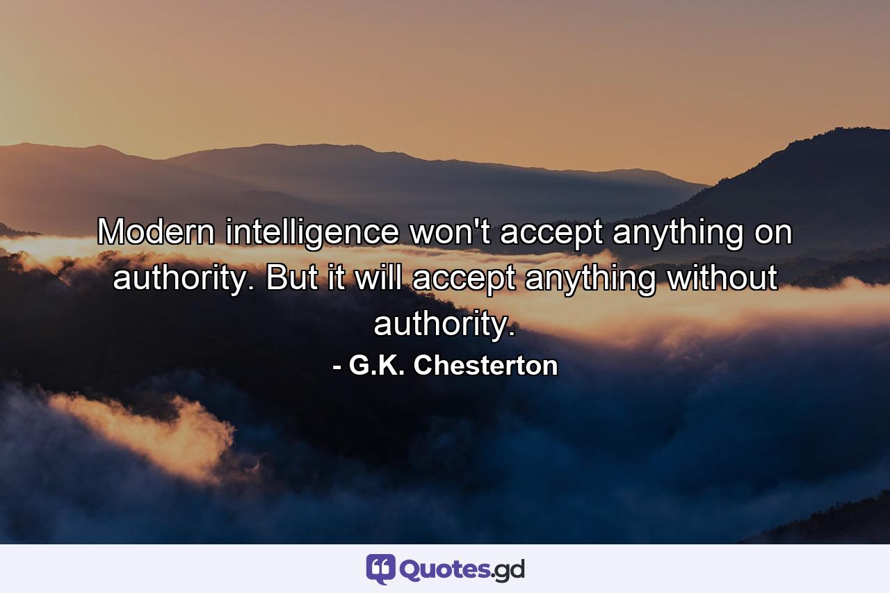 Modern intelligence won't accept anything on authority. But it will accept anything without authority. - Quote by G.K. Chesterton