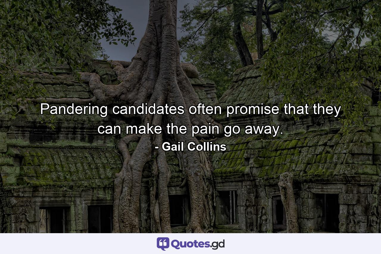Pandering candidates often promise that they can make the pain go away. - Quote by Gail Collins