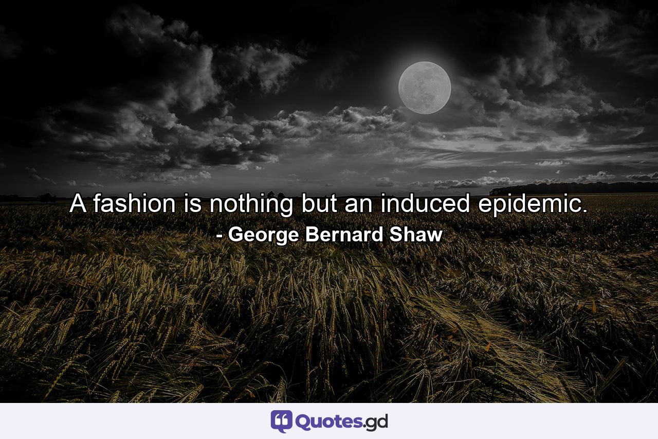 A fashion is nothing but an induced epidemic. - Quote by George Bernard Shaw