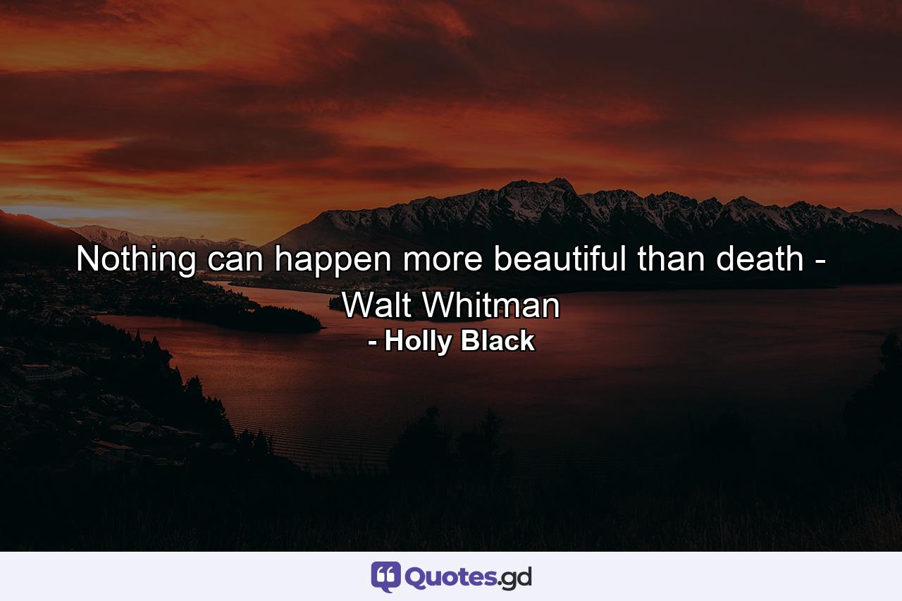 Nothing can happen more beautiful than death - Walt Whitman - Quote by Holly Black