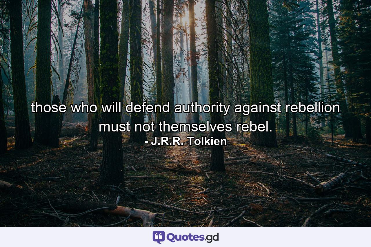 those who will defend authority against rebellion must not themselves rebel. - Quote by J.R.R. Tolkien