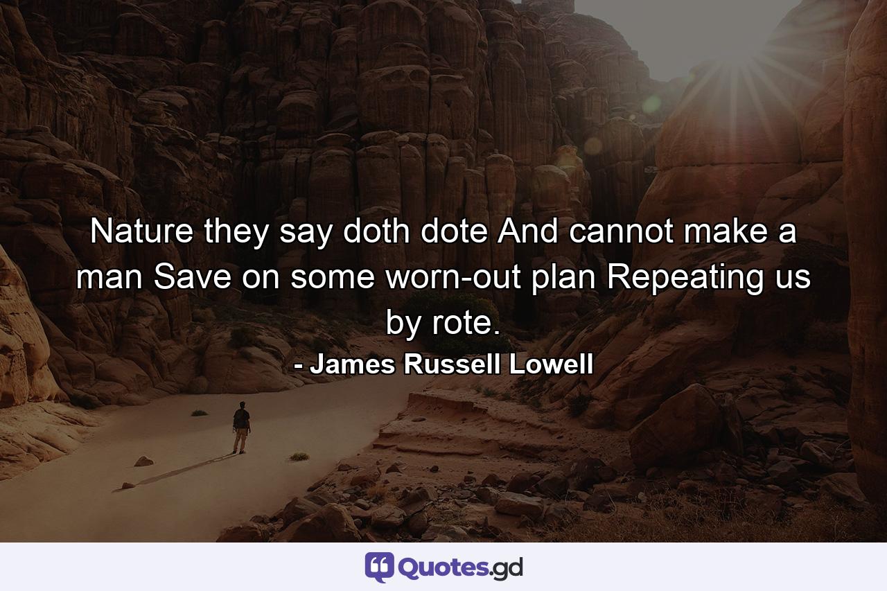 Nature they say  doth dote  And cannot make a man Save on some worn-out plan  Repeating us by rote. - Quote by James Russell Lowell