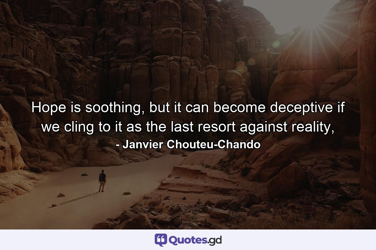 Hope is soothing, but it can become deceptive if we cling to it as the last resort against reality, - Quote by Janvier Chouteu-Chando