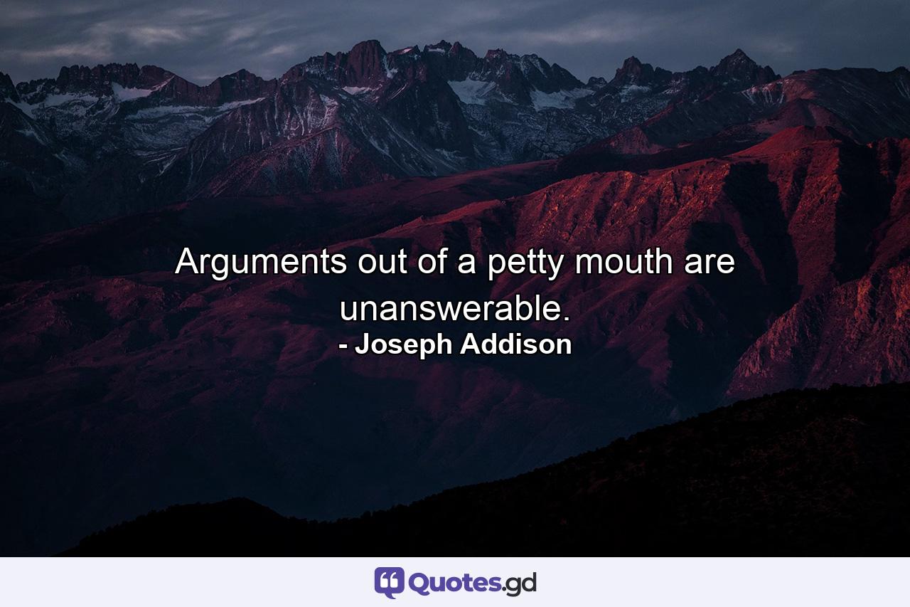 Arguments out of a petty mouth are unanswerable. - Quote by Joseph Addison