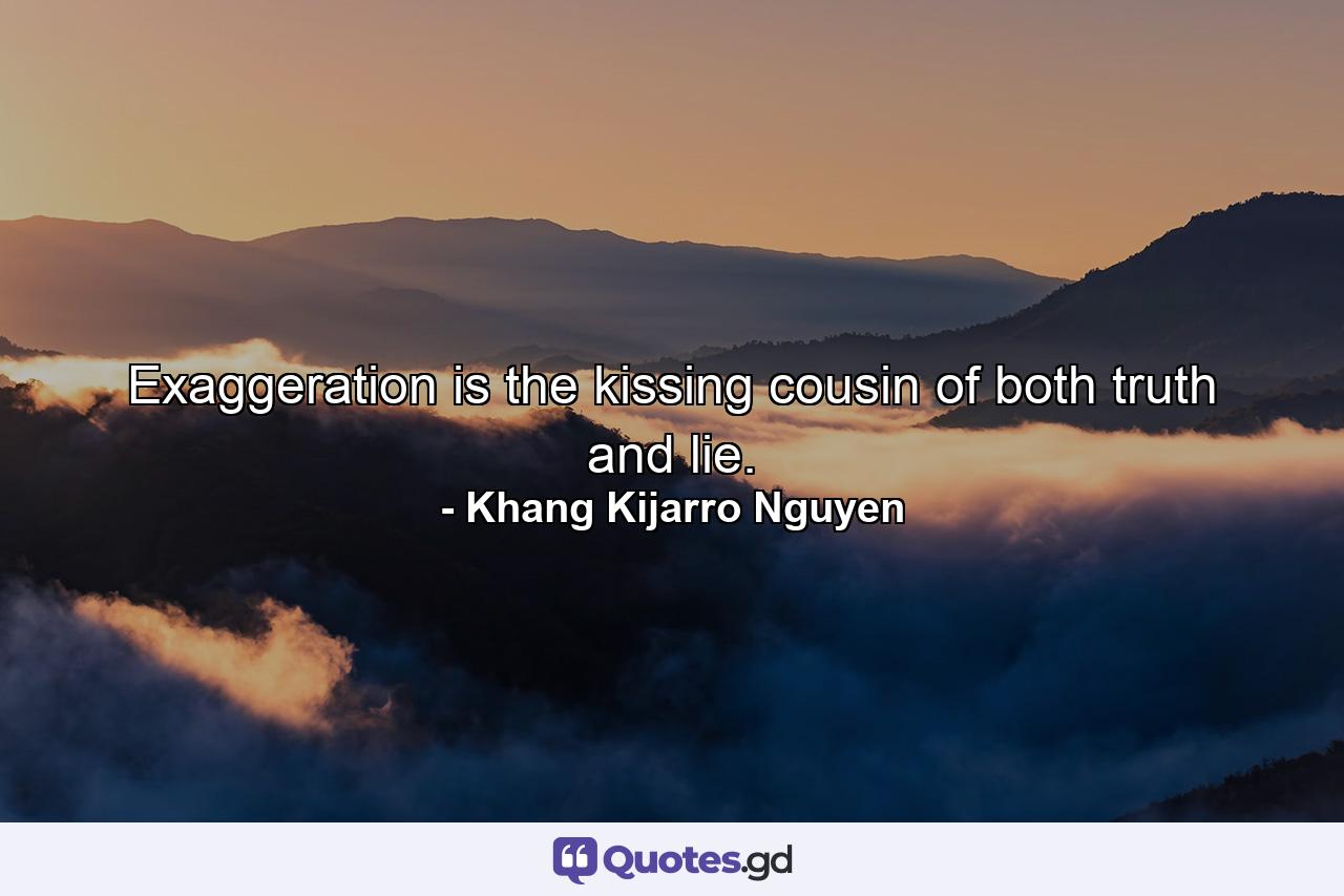 Exaggeration is the kissing cousin of both truth and lie. - Quote by Khang Kijarro Nguyen