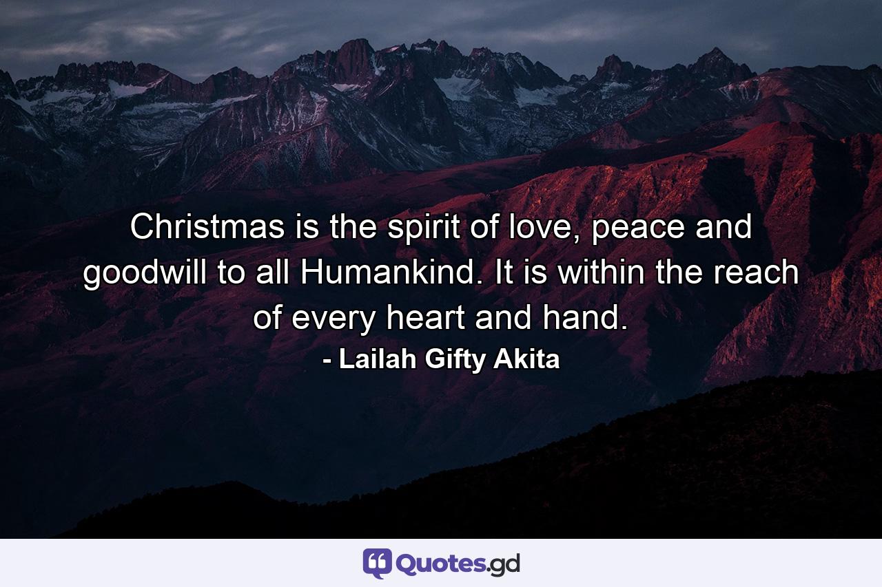 Christmas is the spirit of love, peace and goodwill to all Humankind. It is within the reach of every heart and hand. - Quote by Lailah Gifty Akita