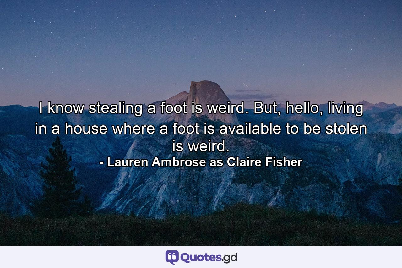 I know stealing a foot is weird. But, hello, living in a house where a foot is available to be stolen is weird. - Quote by Lauren Ambrose as Claire Fisher