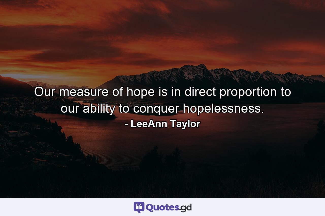 Our measure of hope is in direct proportion to our ability to conquer hopelessness. - Quote by LeeAnn Taylor