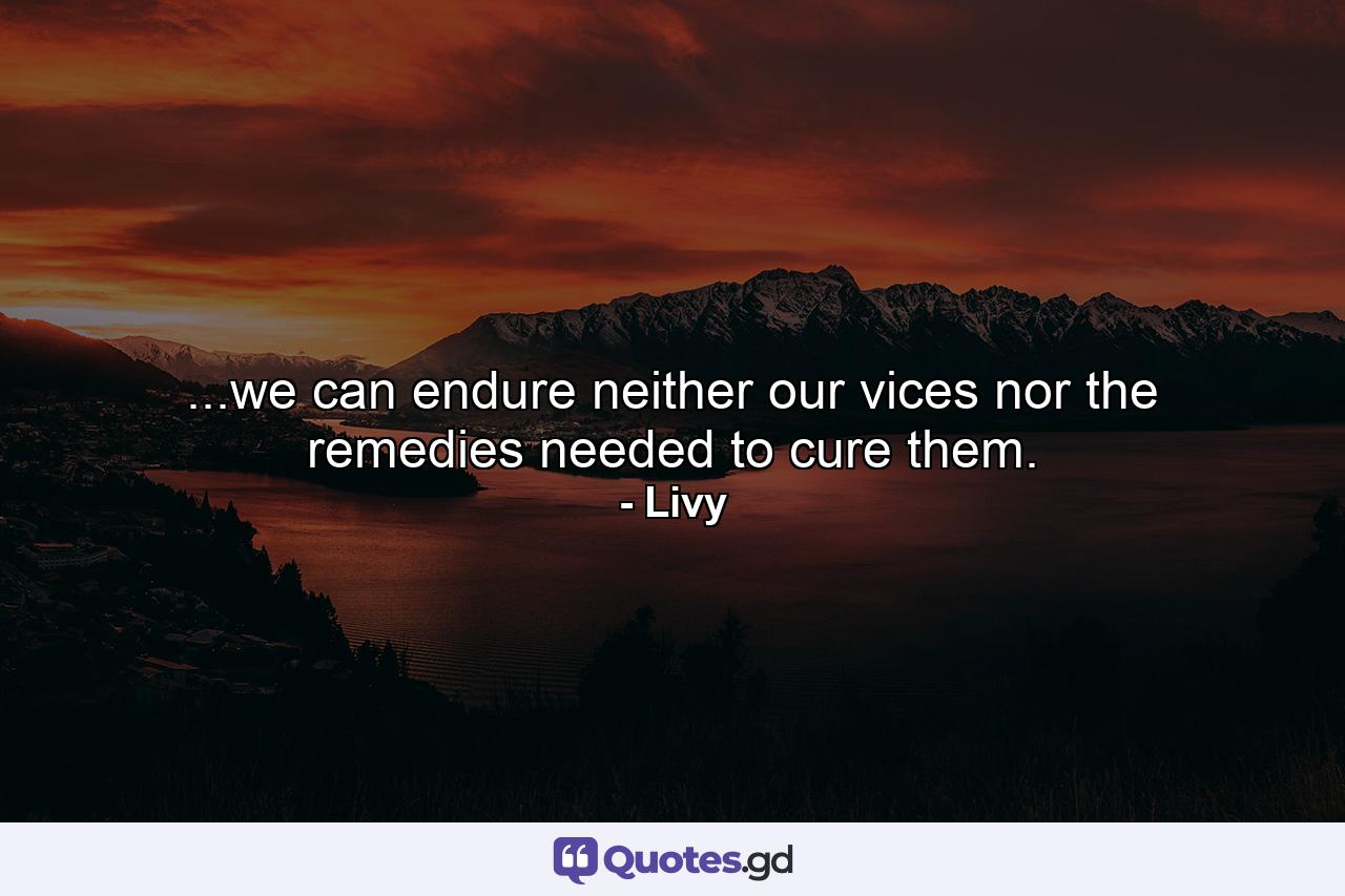 ...we can endure neither our vices nor the remedies needed to cure them. - Quote by Livy