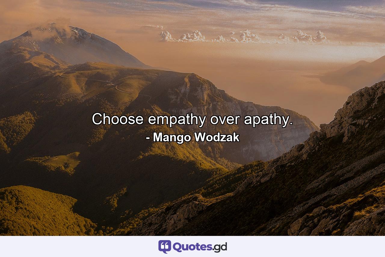 Choose empathy over apathy. - Quote by Mango Wodzak