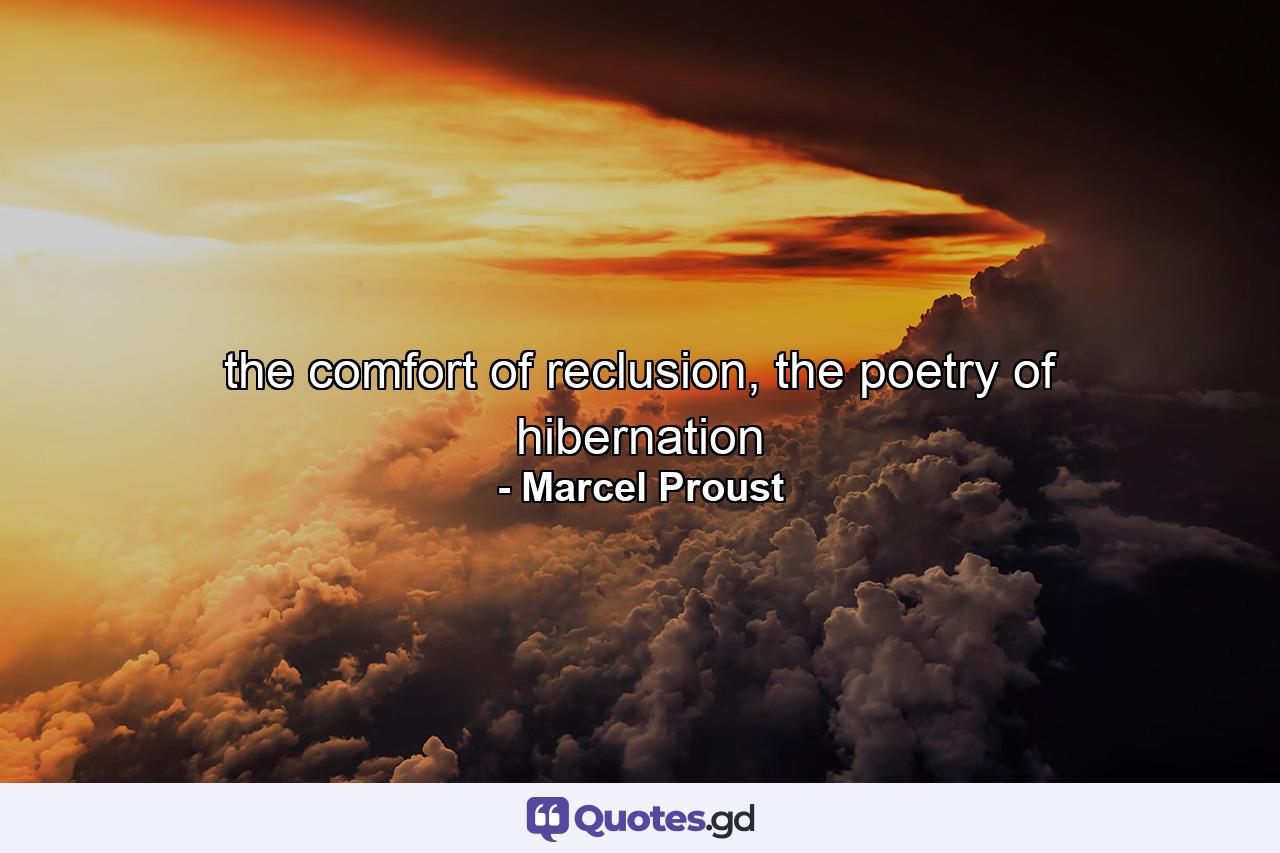 the comfort of reclusion, the poetry of hibernation - Quote by Marcel Proust