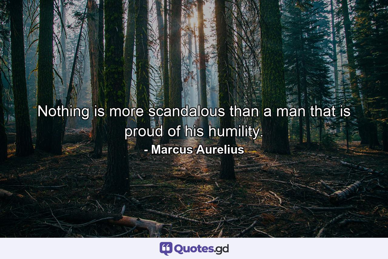 Nothing is more scandalous than a man that is proud of his humility. - Quote by Marcus Aurelius