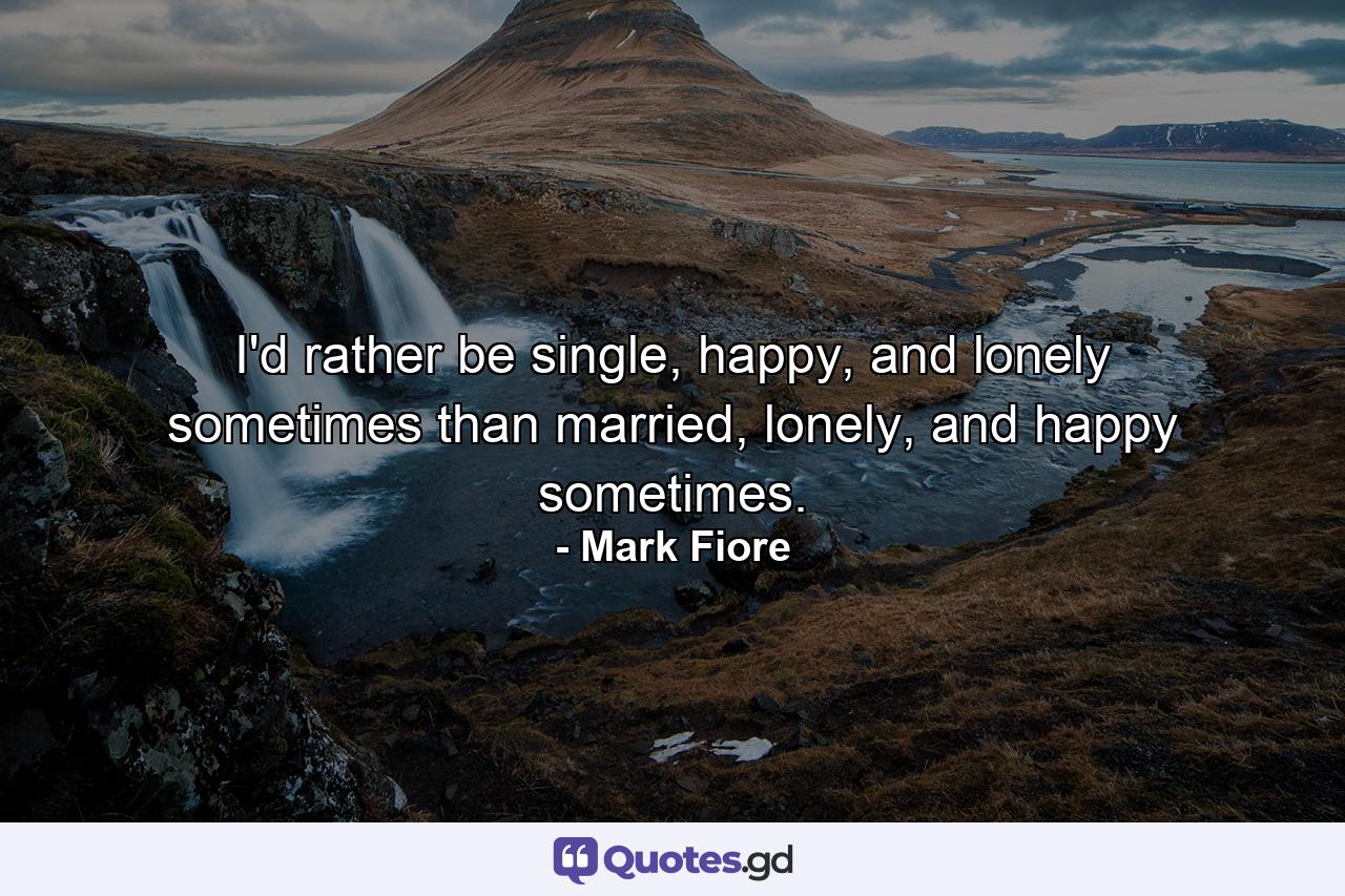 I'd rather be single, happy, and lonely sometimes than married, lonely, and happy sometimes. - Quote by Mark Fiore