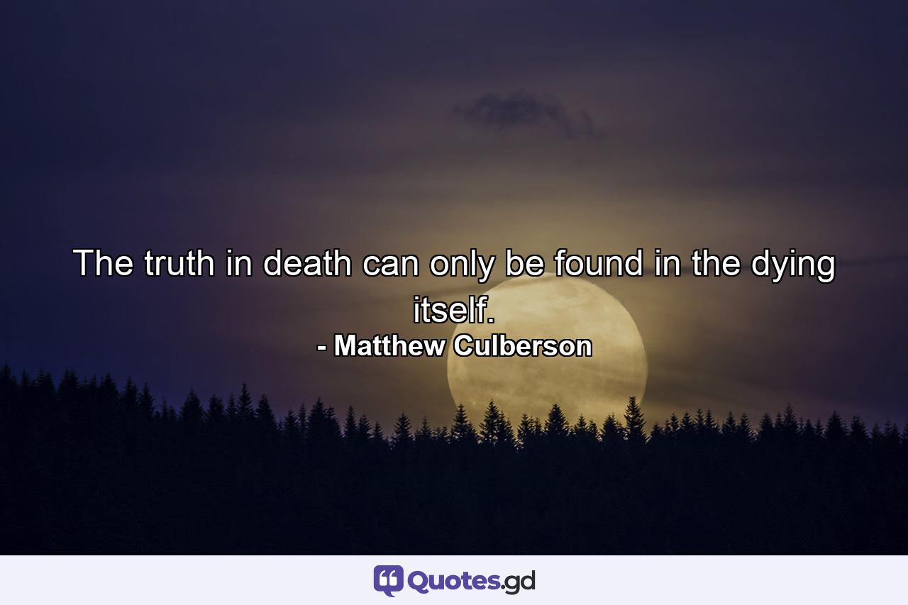 The truth in death can only be found in the dying itself. - Quote by Matthew Culberson