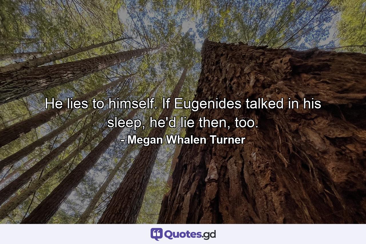 He lies to himself. If Eugenides talked in his sleep, he'd lie then, too. - Quote by Megan Whalen Turner