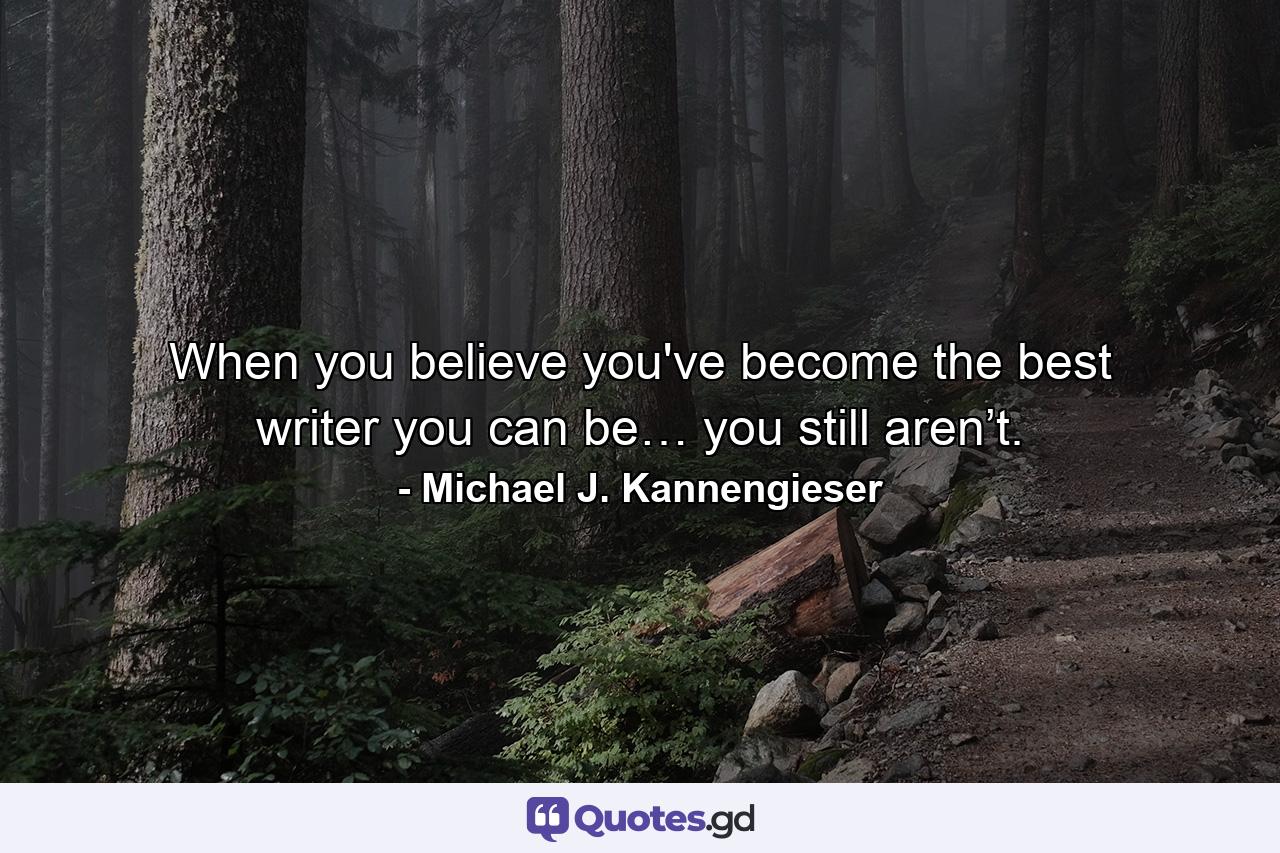 When you believe you've become the best writer you can be… you still aren’t. - Quote by Michael J. Kannengieser