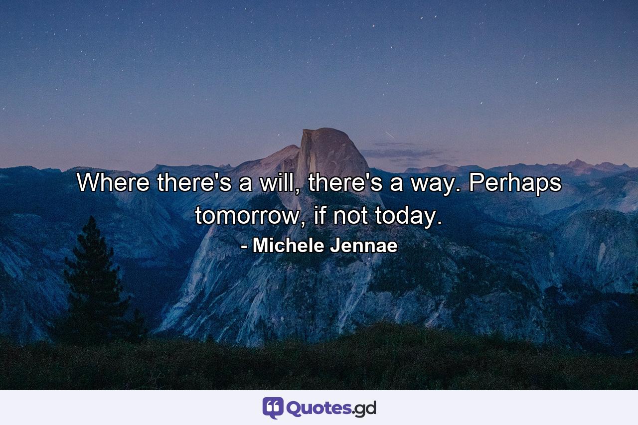 Where there's a will, there's a way. Perhaps tomorrow, if not today. - Quote by Michele Jennae