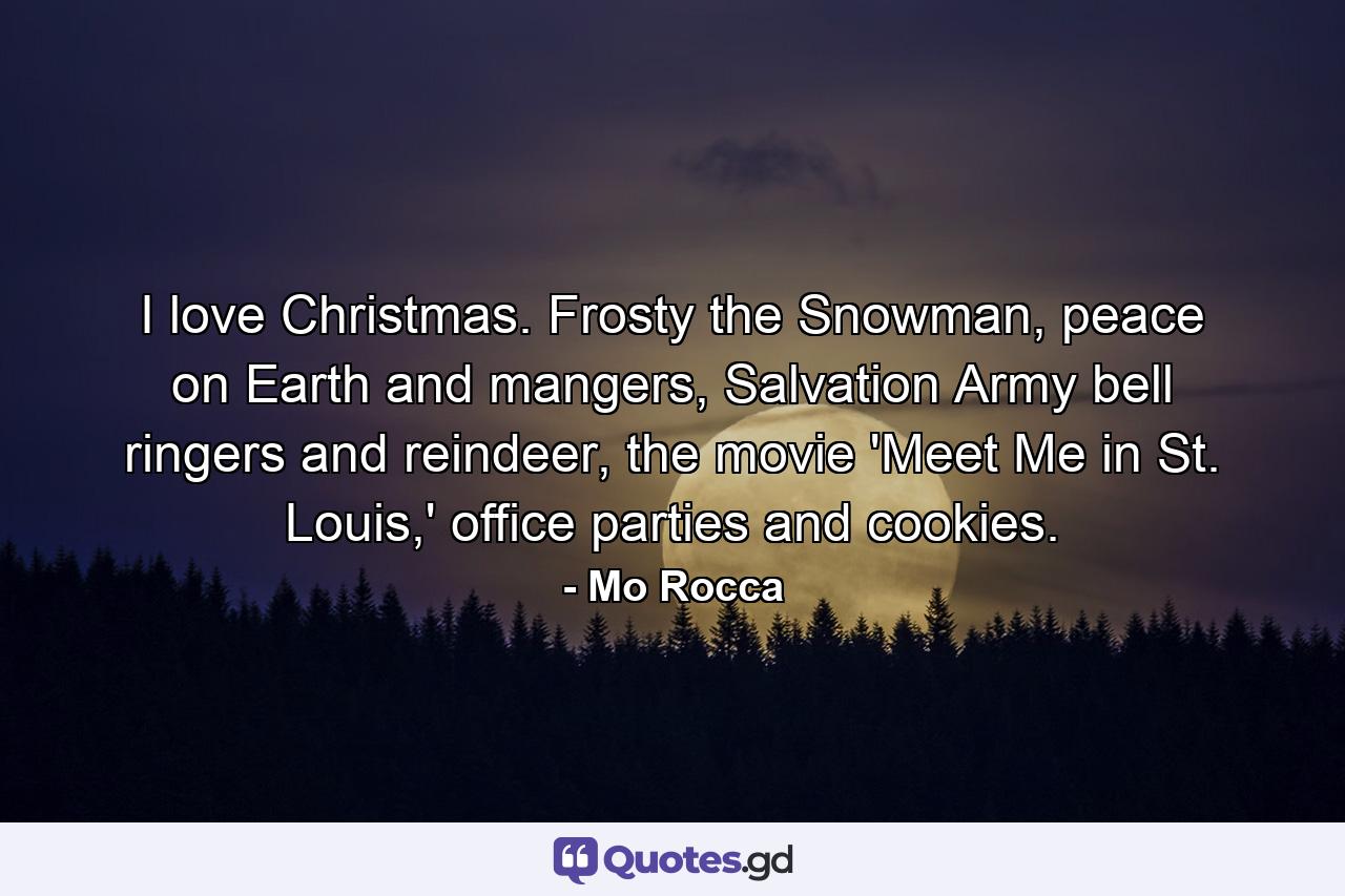 I love Christmas. Frosty the Snowman, peace on Earth and mangers, Salvation Army bell ringers and reindeer, the movie 'Meet Me in St. Louis,' office parties and cookies. - Quote by Mo Rocca