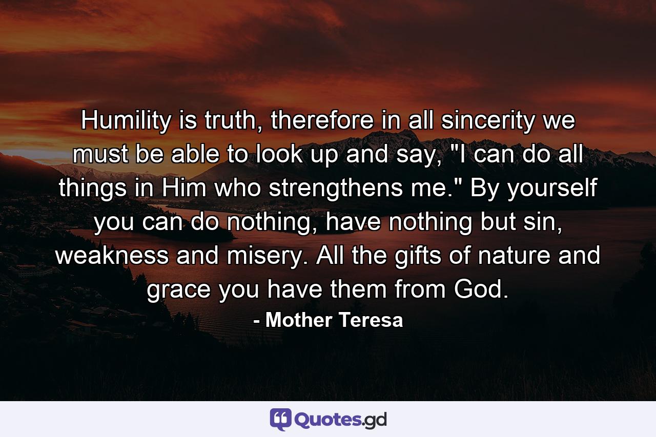 Humility is truth, therefore in all sincerity we must be able to look up and say, 