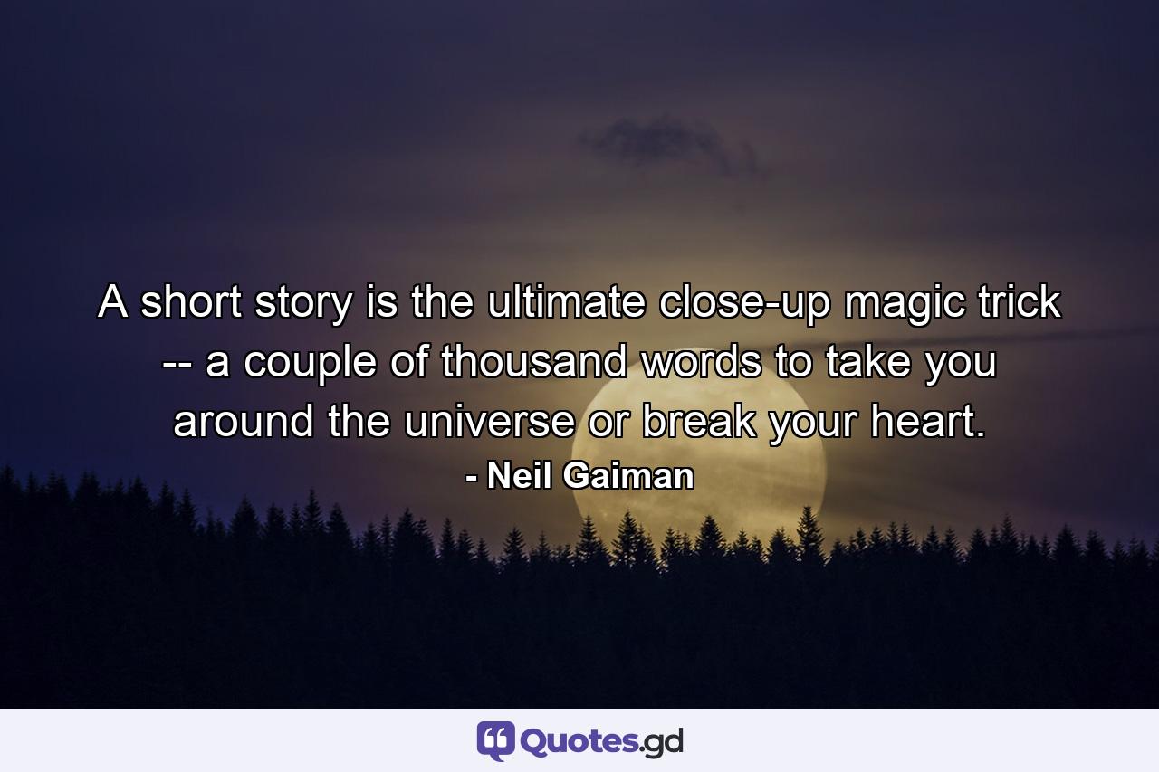 A short story is the ultimate close-up magic trick -- a couple of thousand words to take you around the universe or break your heart. - Quote by Neil Gaiman