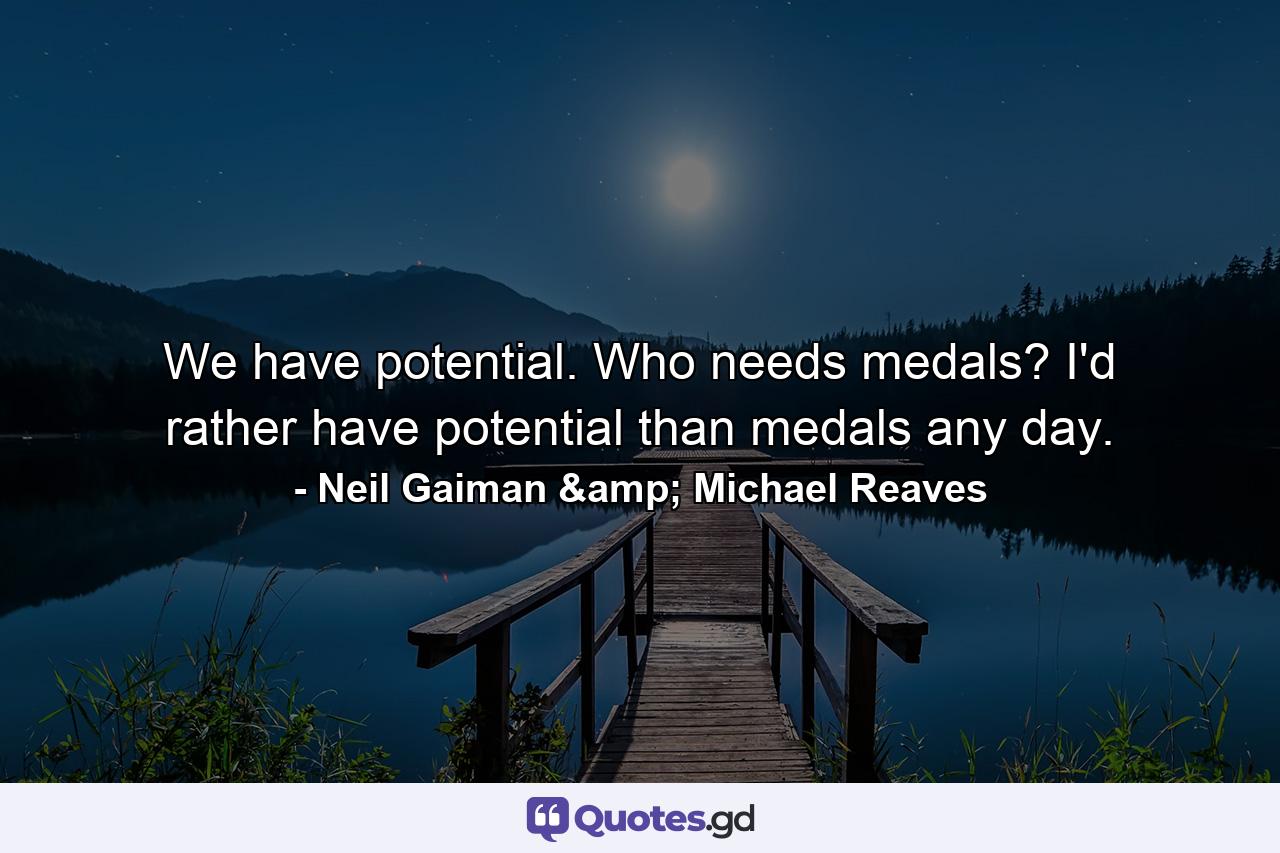 We have potential. Who needs medals? I'd rather have potential than medals any day. - Quote by Neil Gaiman & Michael Reaves