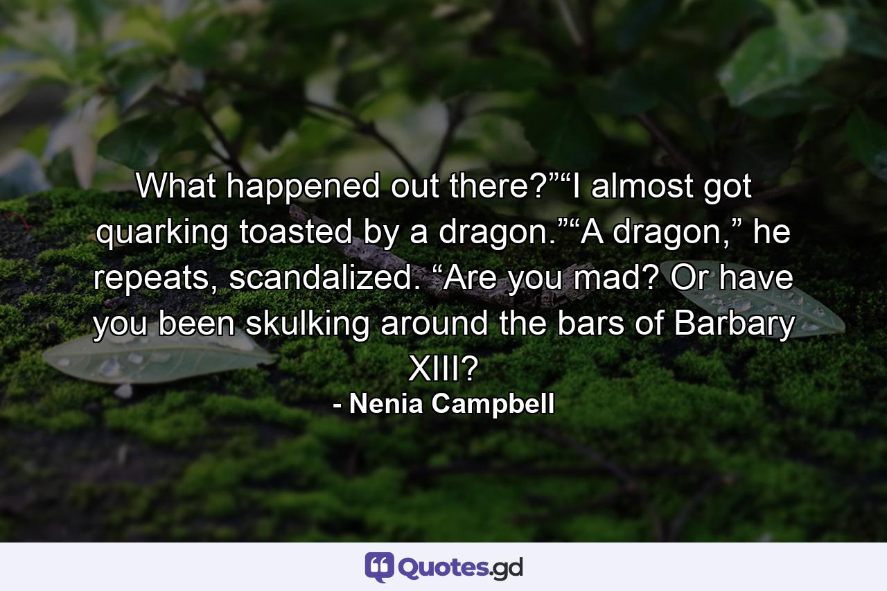 What happened out there?”“I almost got quarking toasted by a dragon.”“A dragon,” he repeats, scandalized. “Are you mad? Or have you been skulking around the bars of Barbary XIII? - Quote by Nenia Campbell