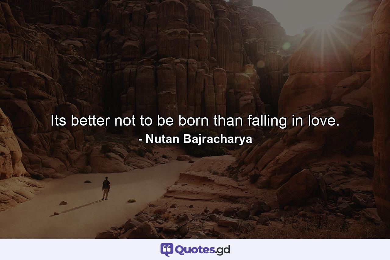 Its better not to be born than falling in love. - Quote by Nutan Bajracharya