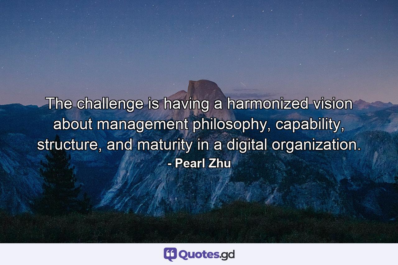 The challenge is having a harmonized vision about management philosophy, capability, structure, and maturity in a digital organization. - Quote by Pearl Zhu