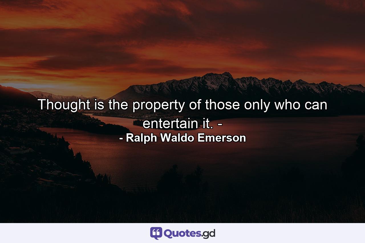 Thought is the property of those only who can entertain it. - - Quote by Ralph Waldo Emerson