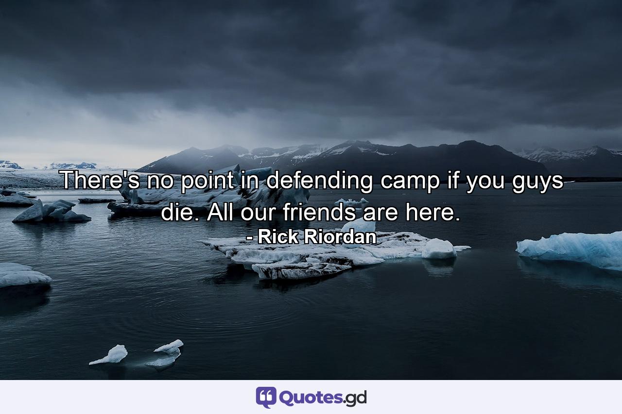 There's no point in defending camp if you guys die. All our friends are here. - Quote by Rick Riordan