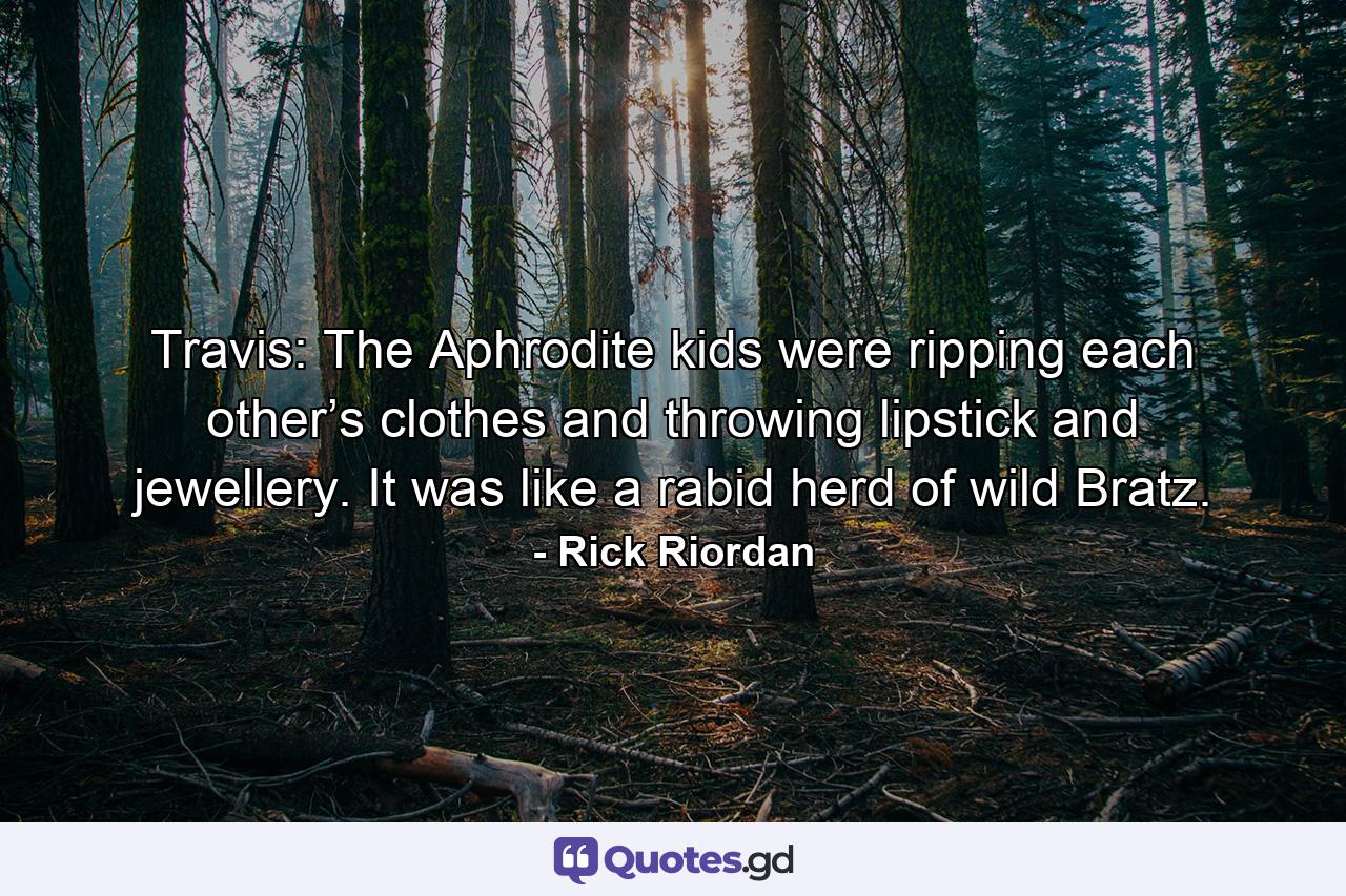 Travis: The Aphrodite kids were ripping each other’s clothes and throwing lipstick and jewellery. It was like a rabid herd of wild Bratz. - Quote by Rick Riordan