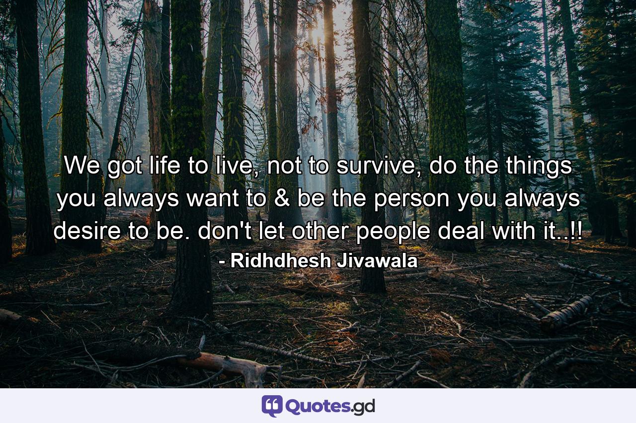 We got life to live, not to survive, do the things you always want to & be the person you always desire to be. don't let other people deal with it..!! - Quote by Ridhdhesh Jivawala