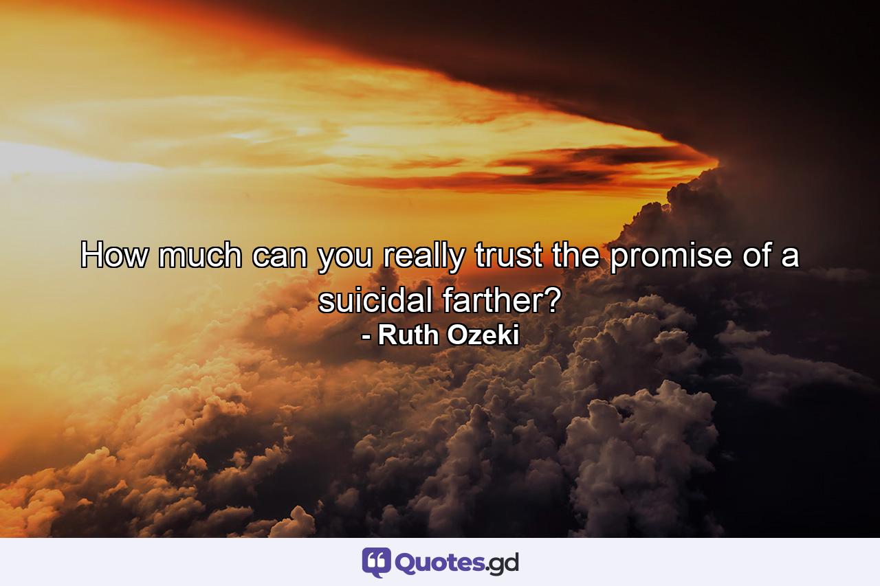 How much can you really trust the promise of a suicidal farther? - Quote by Ruth Ozeki