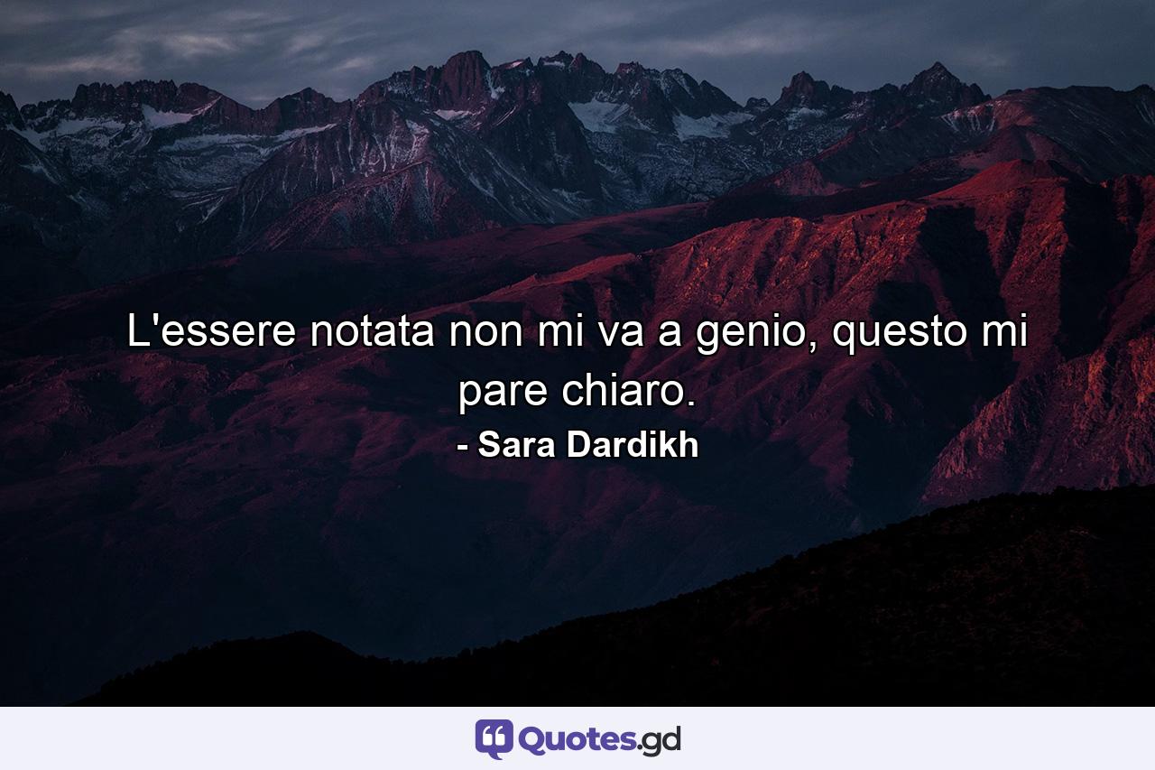 L'essere notata non mi va a genio, questo mi pare chiaro. - Quote by Sara Dardikh