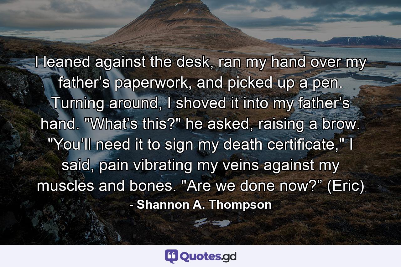 I leaned against the desk, ran my hand over my father’s paperwork, and picked up a pen. Turning around, I shoved it into my father’s hand. 