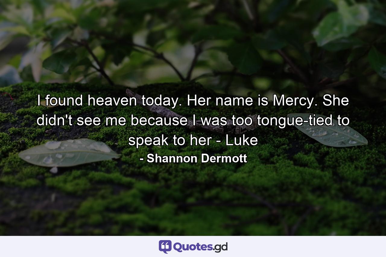 I found heaven today. Her name is Mercy. She didn't see me because I was too tongue-tied to speak to her - Luke - Quote by Shannon Dermott