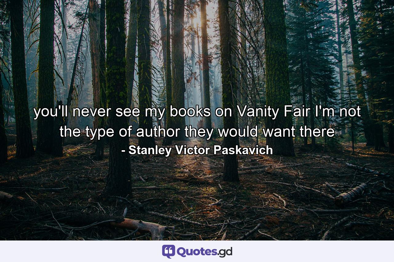 you'll never see my books on Vanity Fair I'm not the type of author they would want there - Quote by Stanley Victor Paskavich