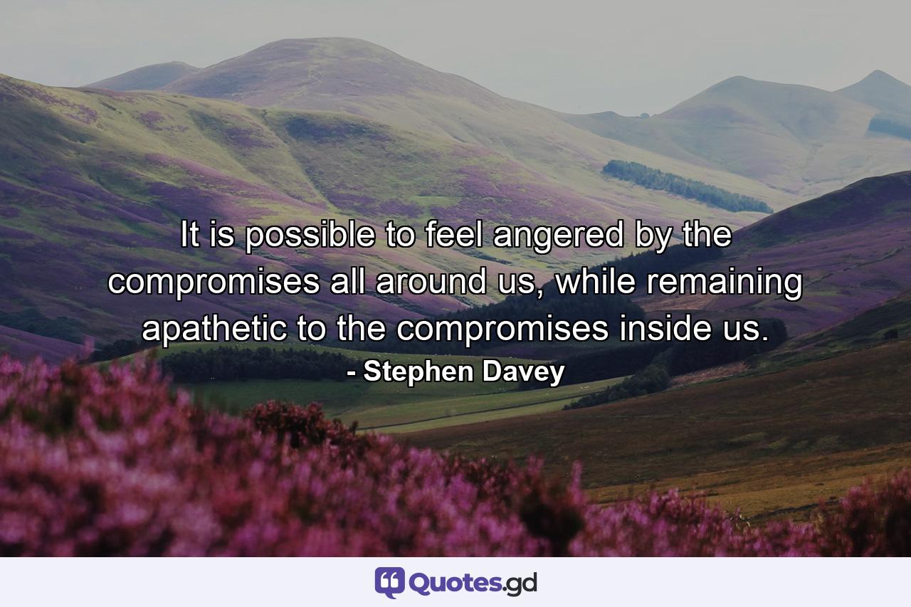 It is possible to feel angered by the compromises all around us, while remaining apathetic to the compromises inside us. - Quote by Stephen Davey