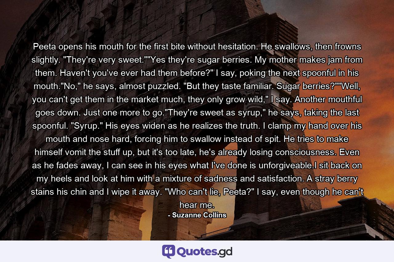 Peeta opens his mouth for the first bite without hesitation. He swallows, then frowns slightly. 