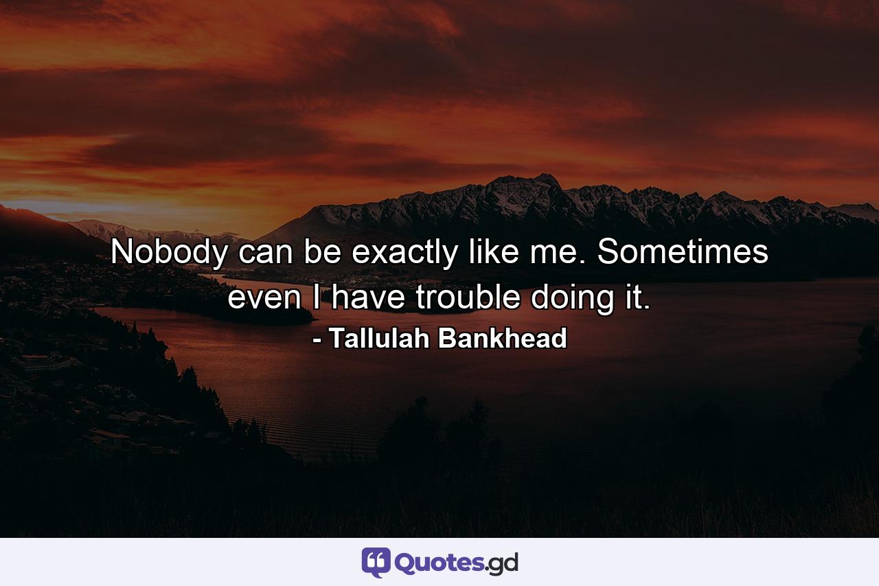 Nobody can be exactly like me. Sometimes even I have trouble doing it. - Quote by Tallulah Bankhead