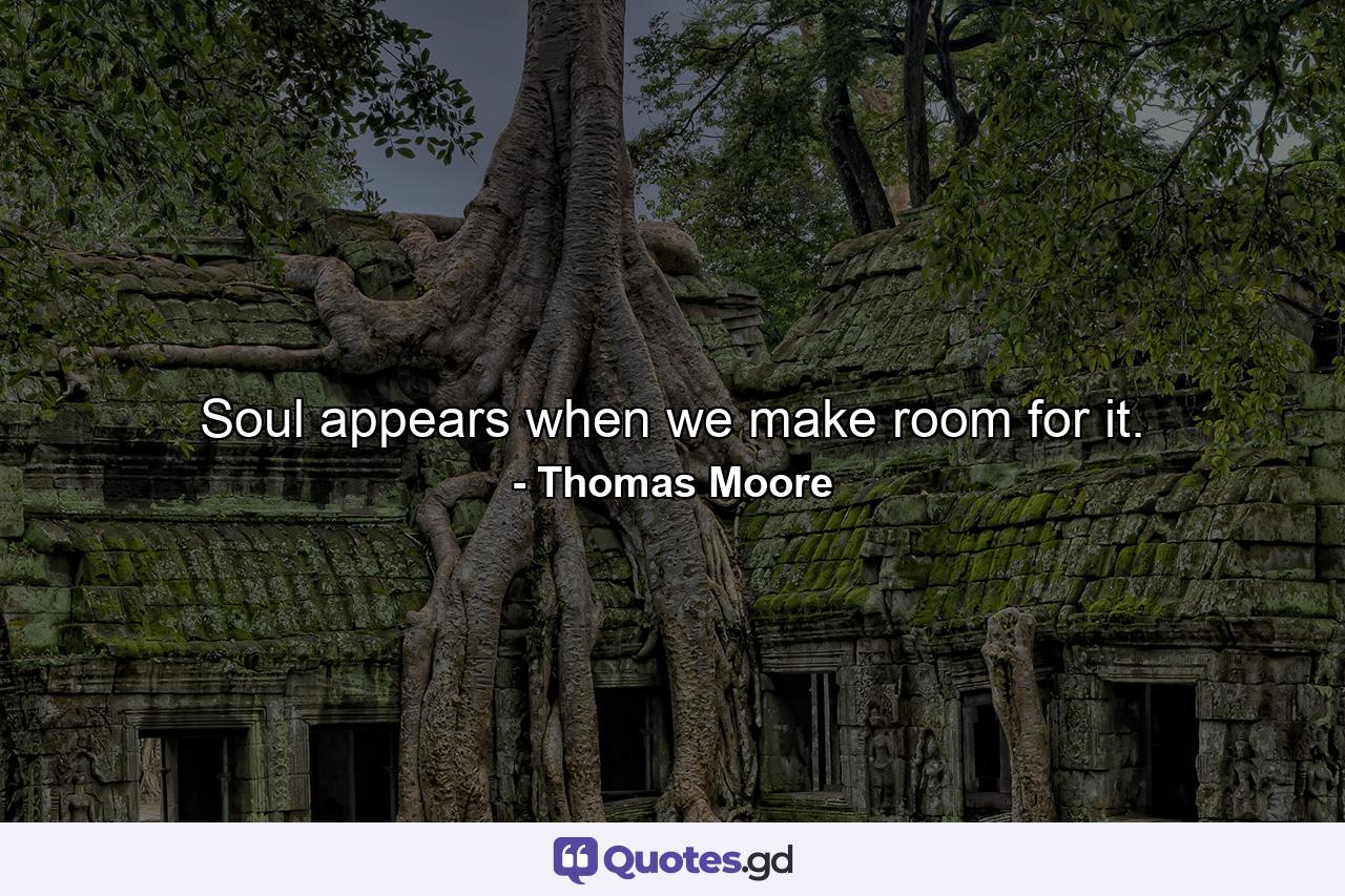 Soul appears when we make room for it. - Quote by Thomas Moore