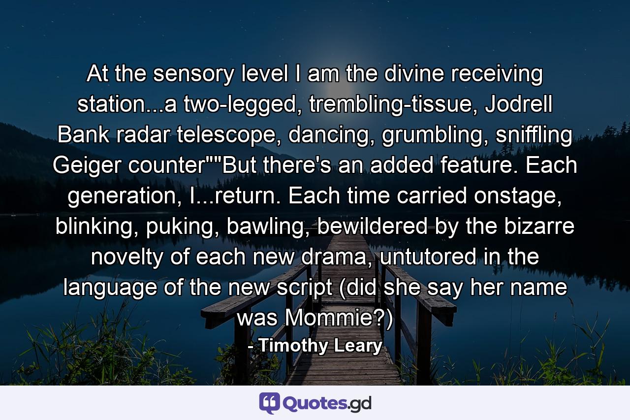 At the sensory level I am the divine receiving station...a two-legged, trembling-tissue, Jodrell Bank radar telescope, dancing, grumbling, sniffling Geiger counter