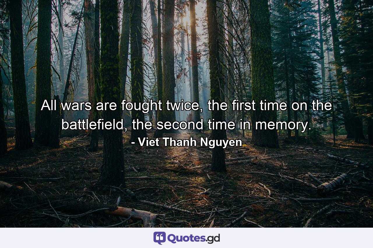 All wars are fought twice, the first time on the battlefield, the second time in memory. - Quote by Viet Thanh Nguyen