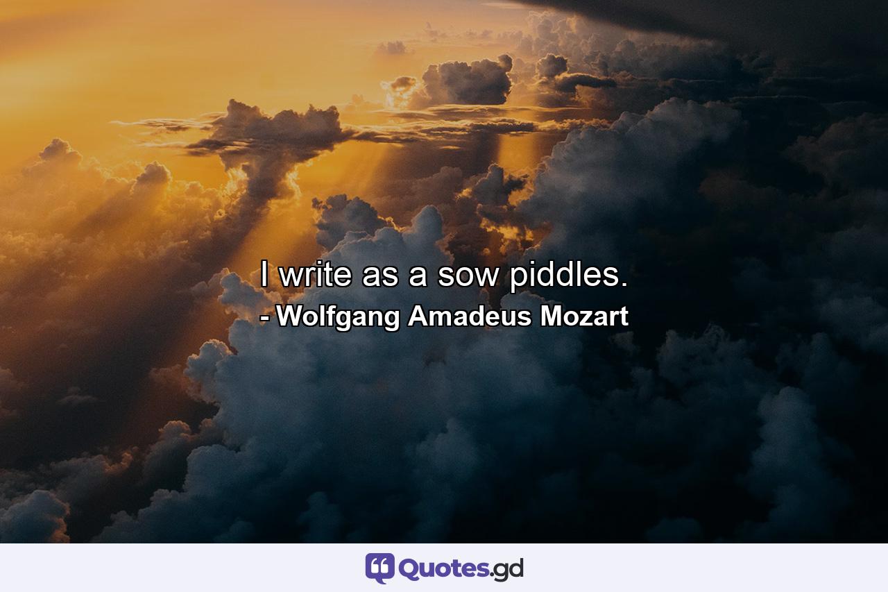 I write as a sow piddles. - Quote by Wolfgang Amadeus Mozart