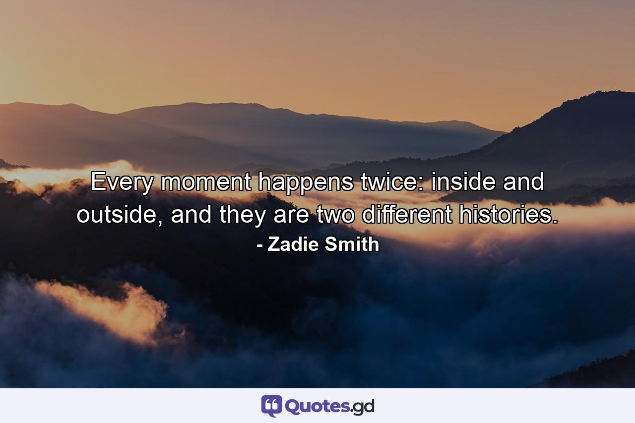 Every moment happens twice: inside and outside, and they are two different histories. - Quote by Zadie Smith